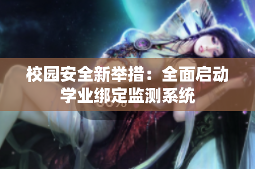 校园安全新举措：全面启动学业绑定监测系统