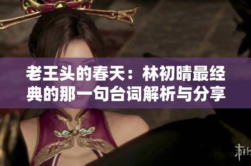 老王头的春天：林初晴最经典的那一句台词解析与分享