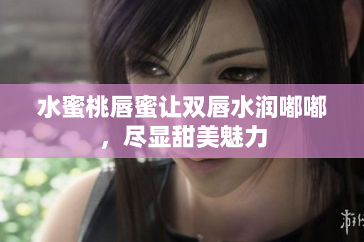 水蜜桃唇蜜让双唇水润嘟嘟，尽显甜美魅力