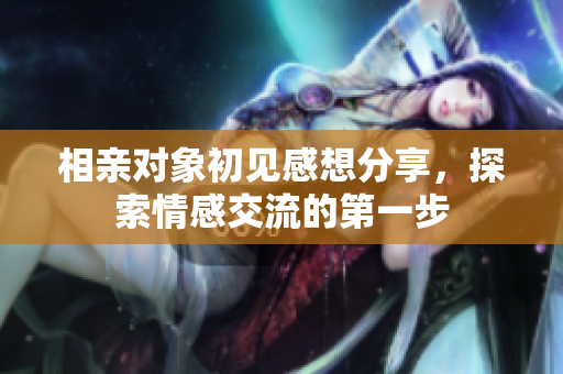 相亲对象初见感想分享，探索情感交流的第一步