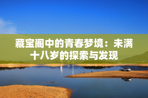藏宝阁中的青春梦境：未满十八岁的探索与发现