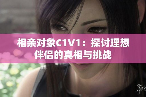 相亲对象C1V1：探讨理想伴侣的真相与挑战