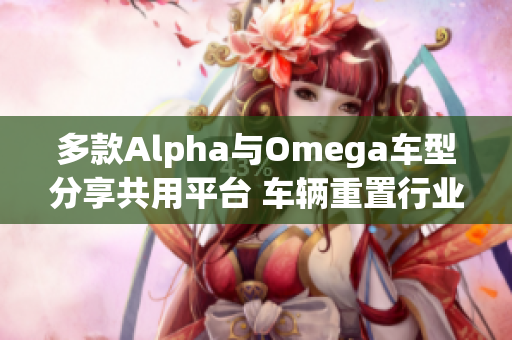 多款Alpha与Omega车型分享共用平台 车辆重置行业标准