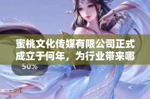 蜜桃文化传媒有限公司正式成立于何年，为行业带来哪些新机遇