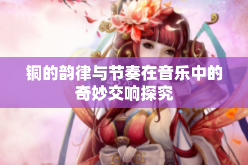 铜的韵律与节奏在音乐中的奇妙交响探究