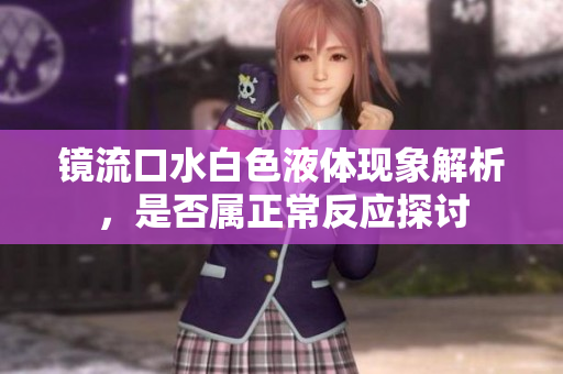 镜流口水白色液体现象解析，是否属正常反应探讨