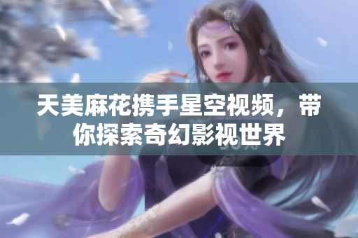 天美麻花携手星空视频，带你探索奇幻影视世界