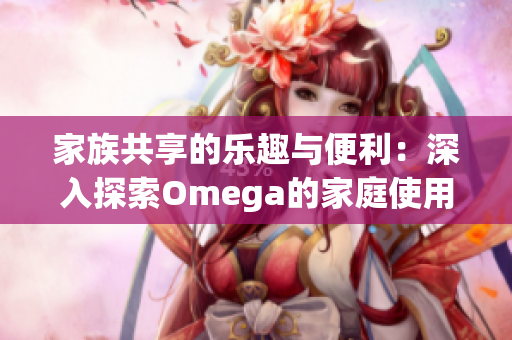 家族共享的乐趣与便利：深入探索Omega的家庭使用体验