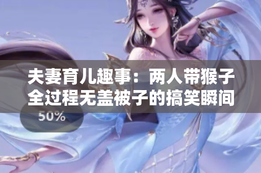 夫妻育儿趣事：两人带猴子全过程无盖被子的搞笑瞬间