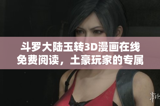 斗罗大陆玉转3D漫画在线免费阅读，土豪玩家的专属体验