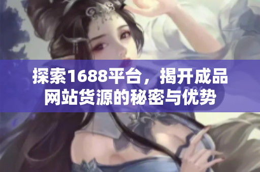 探索1688平台，揭开成品网站货源的秘密与优势