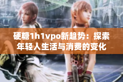 硬糖1h1vpo新趋势：探索年轻人生活与消费的变化