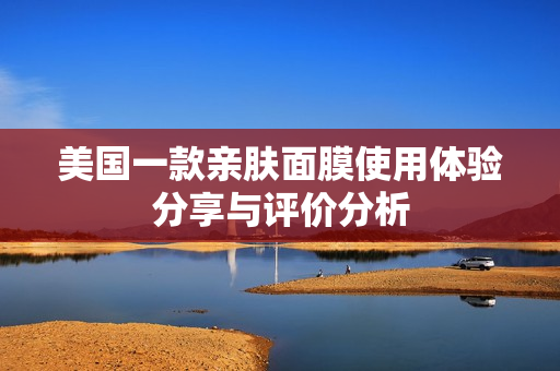 美国一款亲肤面膜使用体验分享与评价分析