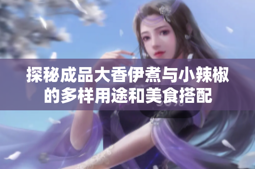 探秘成品大香伊煮与小辣椒的多样用途和美食搭配