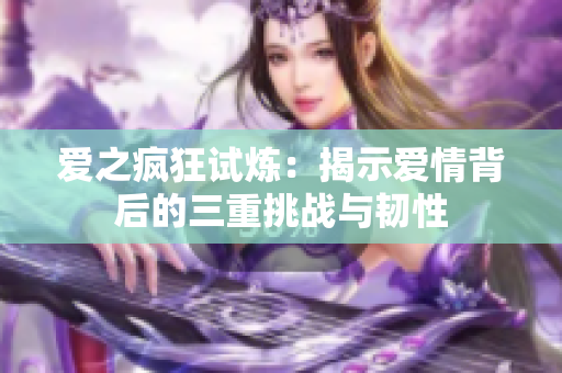 爱之疯狂试炼：揭示爱情背后的三重挑战与韧性
