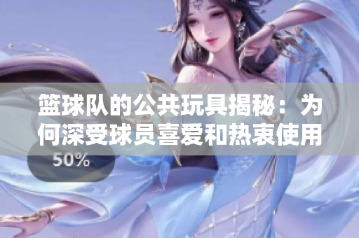 篮球队的公共玩具揭秘：为何深受球员喜爱和热衷使用