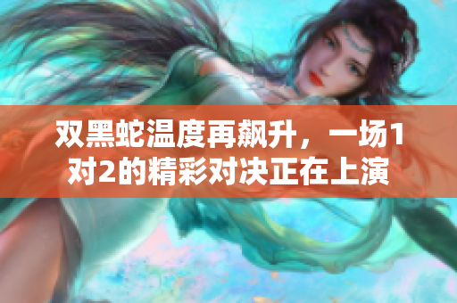 双黑蛇温度再飙升，一场1对2的精彩对决正在上演