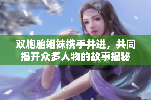 双胞胎姐妹携手并进，共同揭开众多人物的故事揭秘