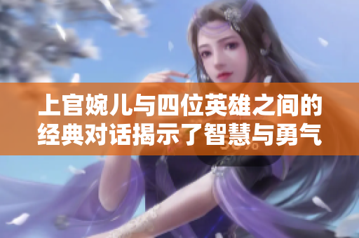 上官婉儿与四位英雄之间的经典对话揭示了智慧与勇气之争