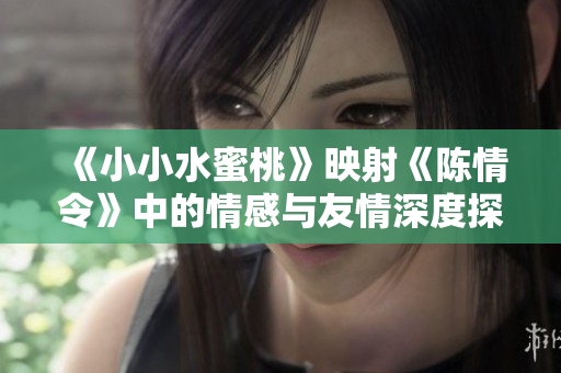 《小小水蜜桃》映射《陈情令》中的情感与友情深度探讨