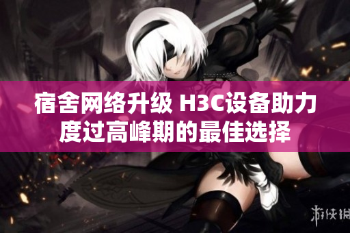 宿舍网络升级 H3C设备助力度过高峰期的最佳选择