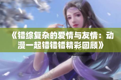 《错综复杂的爱情与友情：动漫一起错错错精彩回顾》