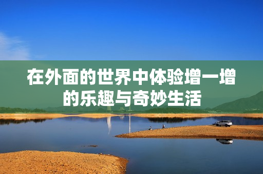 在外面的世界中体验增一增的乐趣与奇妙生活