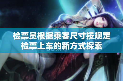 检票员根据乘客尺寸按规定检票上车的新方式探索
