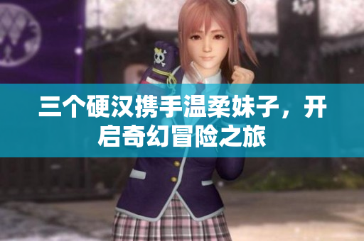 三个硬汉携手温柔妹子，开启奇幻冒险之旅