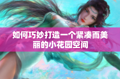 如何巧妙打造一个紧凑而美丽的小花园空间