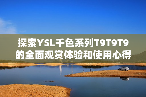 探索YSL千色系列T9T9T9的全面观赏体验和使用心得