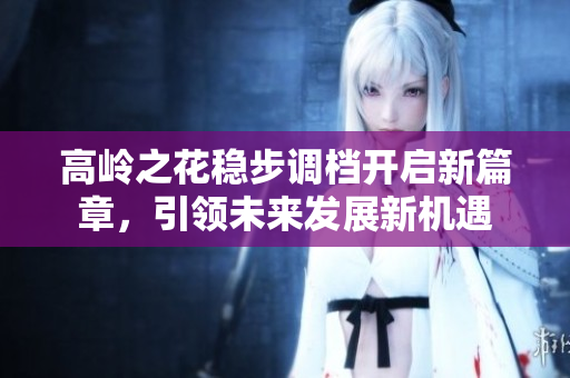 高岭之花稳步调档开启新篇章，引领未来发展新机遇