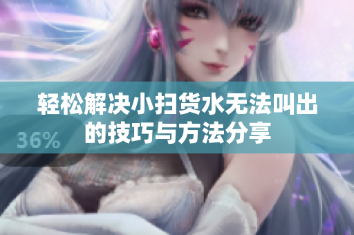 轻松解决小扫货水无法叫出的技巧与方法分享