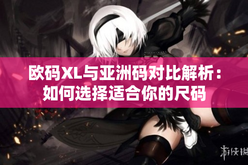 欧码XL与亚洲码对比解析：如何选择适合你的尺码
