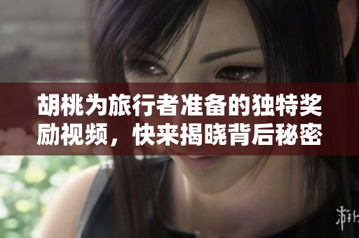 胡桃为旅行者准备的独特奖励视频，快来揭晓背后秘密！