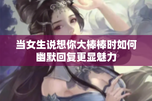 当女生说想你大棒棒时如何幽默回复更显魅力