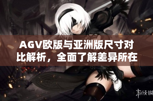 AGV欧版与亚洲版尺寸对比解析，全面了解差异所在