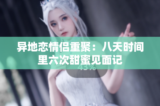 异地恋情侣重聚：八天时间里六次甜蜜见面记