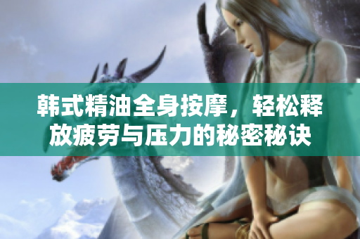 韩式精油全身按摩，轻松释放疲劳与压力的秘密秘诀