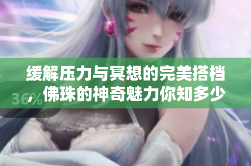 缓解压力与冥想的完美搭档，佛珠的神奇魅力你知多少