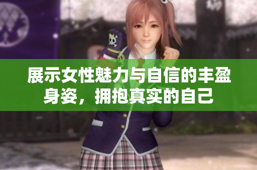 展示女性魅力与自信的丰盈身姿，拥抱真实的自己
