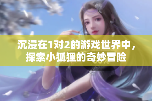 沉浸在1对2的游戏世界中，探索小狐狸的奇妙冒险