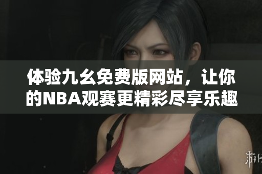 体验九幺免费版网站，让你的NBA观赛更精彩尽享乐趣