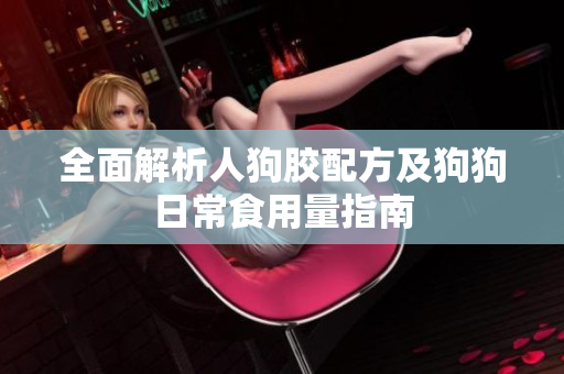 全面解析人狗胶配方及狗狗日常食用量指南