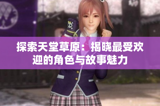 探索天堂草原：揭晓最受欢迎的角色与故事魅力