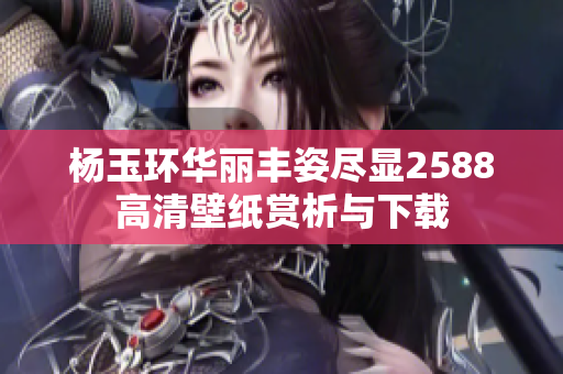 杨玉环华丽丰姿尽显2588高清壁纸赏析与下载
