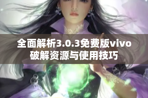 全面解析3.0.3免费版vivo破解资源与使用技巧