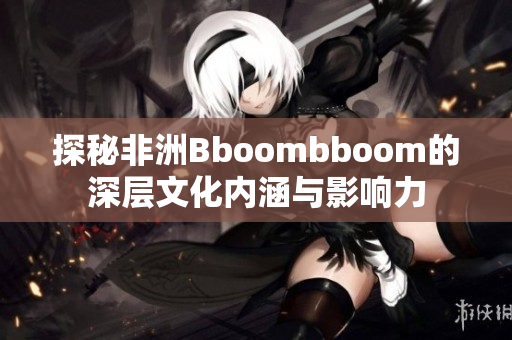 探秘非洲Bboombboom的深层文化内涵与影响力