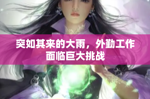 突如其来的大雨，外勤工作面临巨大挑战
