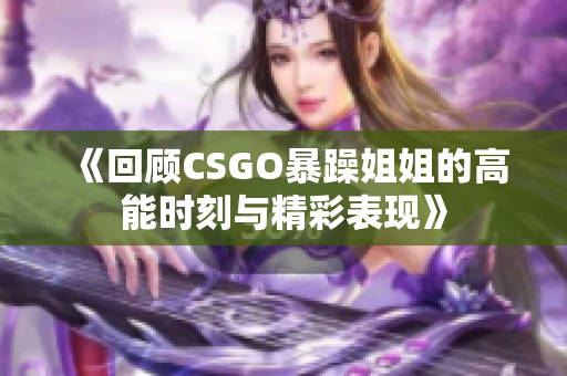 《回顾CSGO暴躁姐姐的高能时刻与精彩表现》